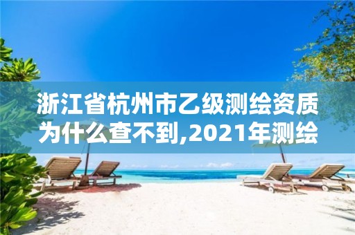 浙江省杭州市乙級測繪資質為什么查不到,2021年測繪乙級資質申報制度。