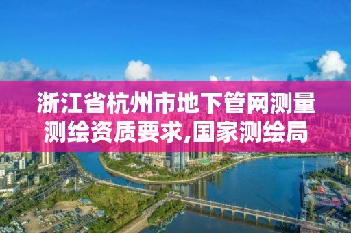 浙江省杭州市地下管網測量測繪資質要求,國家測繪局地下管線勘測工程院。