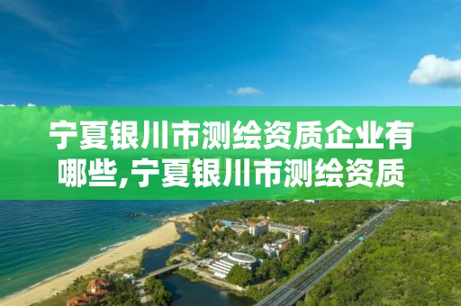 寧夏銀川市測繪資質企業有哪些,寧夏銀川市測繪資質企業有哪些單位。