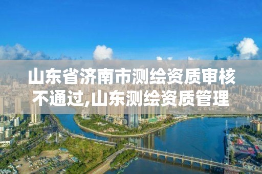 山東省濟南市測繪資質(zhì)審核不通過,山東測繪資質(zhì)管理系統(tǒng)。