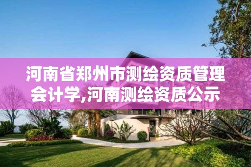 河南省鄭州市測繪資質管理會計學,河南測繪資質公示。