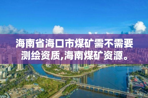 海南省海口市煤礦需不需要測繪資質,海南煤礦資源。