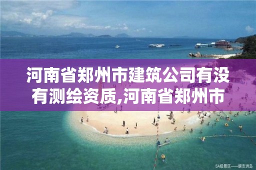 河南省鄭州市建筑公司有沒有測繪資質,河南省鄭州市建筑公司有沒有測繪資質的。