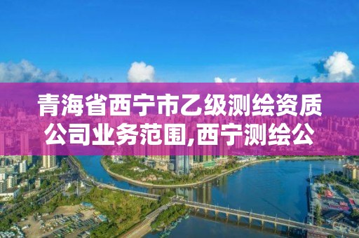 青海省西寧市乙級測繪資質(zhì)公司業(yè)務(wù)范圍,西寧測繪公司聯(lián)系方式。