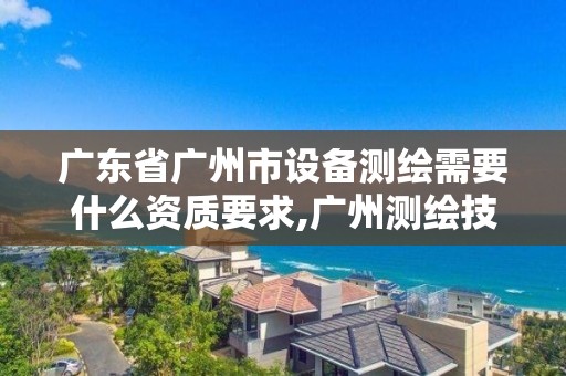 廣東省廣州市設備測繪需要什么資質要求,廣州測繪技術有限公司。