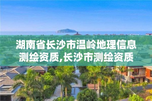 湖南省長沙市溫嶺地理信息測繪資質,長沙市測繪資質單位名單。