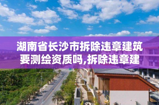 湖南省長沙市拆除違章建筑要測繪資質嗎,拆除違章建筑找哪個部門。