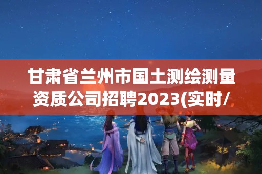 甘肅省蘭州市國土測繪測量資質(zhì)公司招聘2023(實時/更新中)