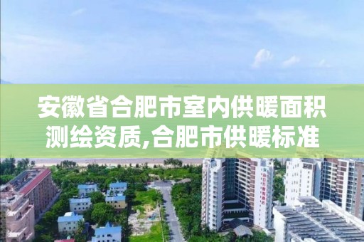 安徽省合肥市室內供暖面積測繪資質,合肥市供暖標準。