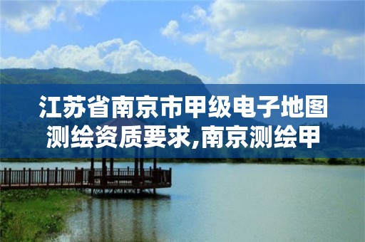 江蘇省南京市甲級電子地圖測繪資質要求,南京測繪甲級多少家。