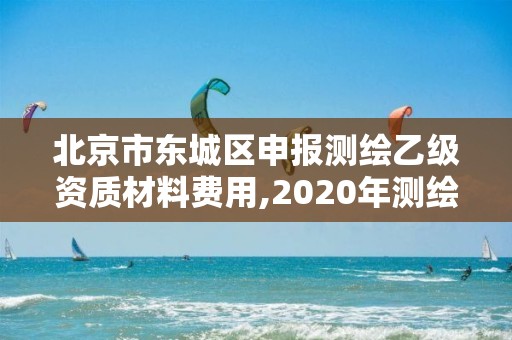 北京市東城區(qū)申報測繪乙級資質(zhì)材料費用,2020年測繪資質(zhì)乙級需要什么條件。