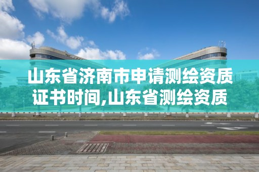 山東省濟南市申請測繪資質(zhì)證書時間,山東省測繪資質(zhì)延期公告。