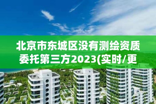 北京市東城區(qū)沒有測繪資質(zhì)委托第三方2023(實時/更新中)