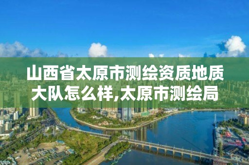 山西省太原市測繪資質地質大隊怎么樣,太原市測繪局在哪里。