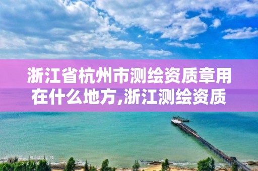 浙江省杭州市測繪資質章用在什么地方,浙江測繪資質查詢。