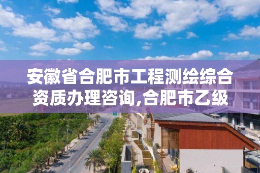 安徽省合肥市工程測繪綜合資質辦理咨詢,合肥市乙級測繪公司。