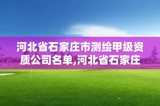 河北省石家莊市測繪甲級資質公司名單,河北省石家莊市測繪甲級資質公司名單公示。