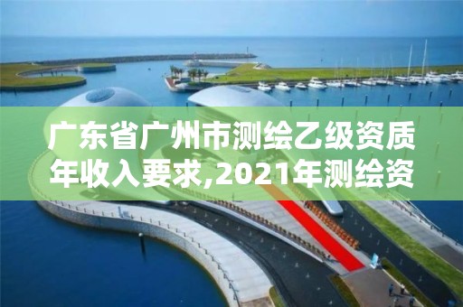 廣東省廣州市測繪乙級資質年收入要求,2021年測繪資質乙級人員要求。