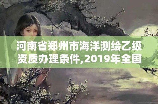 河南省鄭州市海洋測(cè)繪乙級(jí)資質(zhì)辦理?xiàng)l件,2019年全國(guó)海洋測(cè)繪甲級(jí)資質(zhì)單位。