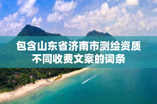 包含山東省濟南市測繪資質不同收費文案的詞條