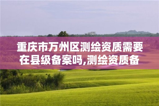 重慶市萬州區測繪資質需要在縣級備案嗎,測繪資質備案規定。