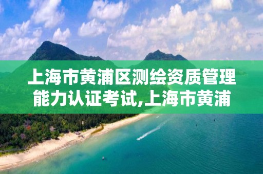 上海市黃浦區測繪資質管理能力認證考試,上海市黃浦區測繪中心。