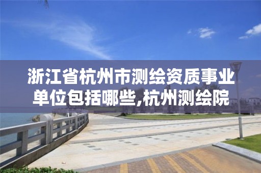 浙江省杭州市測(cè)繪資質(zhì)事業(yè)單位包括哪些,杭州測(cè)繪院是什么單位。