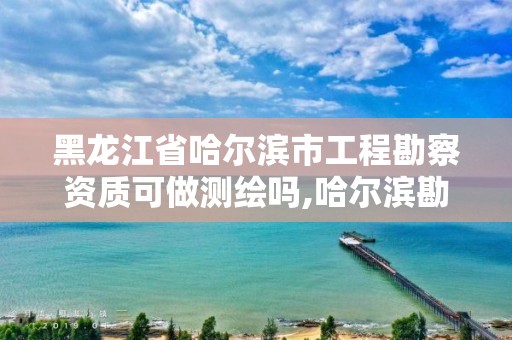 黑龍江省哈爾濱市工程勘察資質可做測繪嗎,哈爾濱勘察設計院招聘。