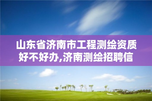 山東省濟南市工程測繪資質好不好辦,濟南測繪招聘信息網。