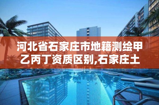 河北省石家莊市地籍測(cè)繪甲乙丙丁資質(zhì)區(qū)別,石家莊土地測(cè)量公司。