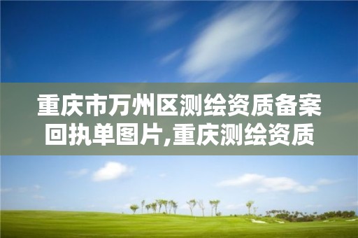 重慶市萬州區測繪資質備案回執單圖片,重慶測繪資質乙級申報條件。