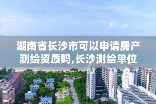 湖南省長沙市可以申請房產測繪資質嗎,長沙測繪單位。