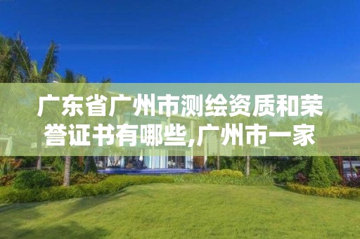 廣東省廣州市測繪資質和榮譽證書有哪些,廣州市一家測繪資質單位。