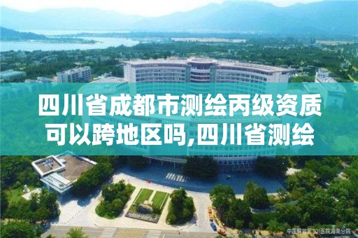 四川省成都市測繪丙級資質可以跨地區嗎,四川省測繪乙級資質條件。