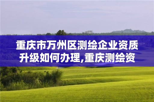 重慶市萬州區測繪企業資質升級如何辦理,重慶測繪資質查詢。