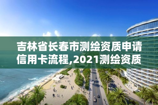 吉林省長春市測繪資質(zhì)申請信用卡流程,2021測繪資質(zhì)申請。