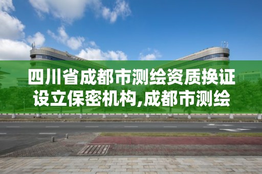 四川省成都市測繪資質換證設立保密機構,成都市測繪管理辦法。