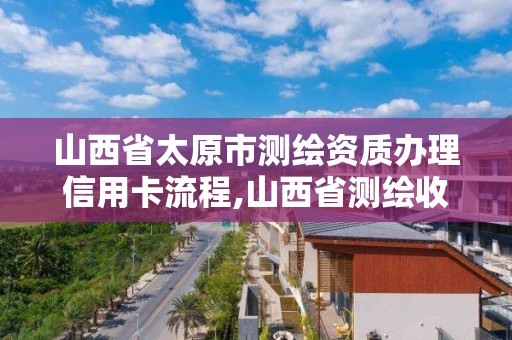 山西省太原市測繪資質辦理信用卡流程,山西省測繪收費標準。