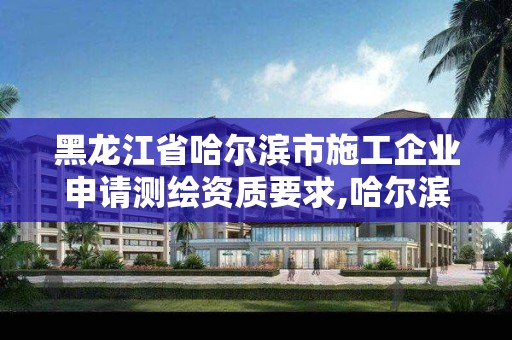 黑龍江省哈爾濱市施工企業(yè)申請測繪資質(zhì)要求,哈爾濱市測繪公司。