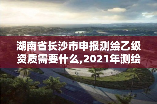 湖南省長沙市申報測繪乙級資質(zhì)需要什么,2021年測繪乙級資質(zhì)辦公申報條件。