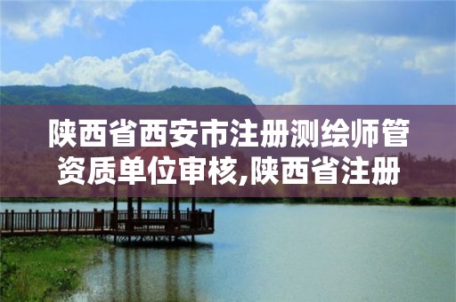 陜西省西安市注冊測繪師管資質單位審核,陜西省注冊測繪師考試時間。