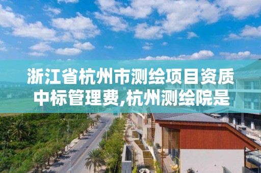 浙江省杭州市測繪項目資質中標管理費,杭州測繪院是什么單位。