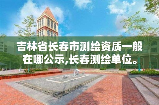 吉林省長春市測繪資質一般在哪公示,長春測繪單位。