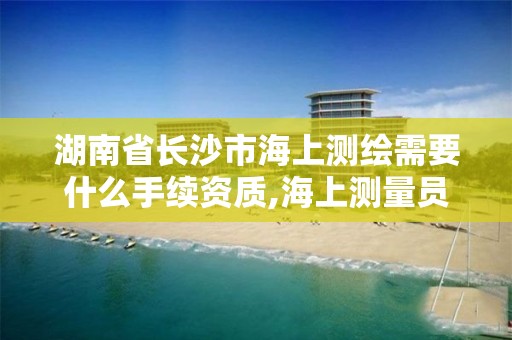 湖南省長沙市海上測繪需要什么手續資質,海上測量員。