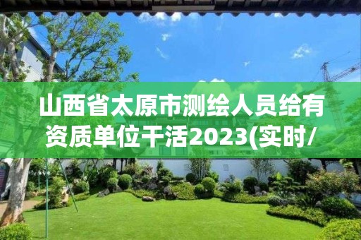 山西省太原市測繪人員給有資質單位干活2023(實時/更新中)