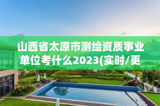 山西省太原市測繪資質(zhì)事業(yè)單位考什么2023(實時/更新中)