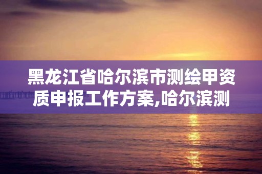 黑龍江省哈爾濱市測繪甲資質(zhì)申報工作方案,哈爾濱測繪院地址。