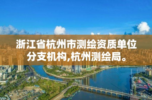 浙江省杭州市測繪資質(zhì)單位分支機構(gòu),杭州測繪局。