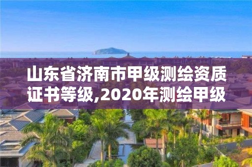 山東省濟南市甲級測繪資質(zhì)證書等級,2020年測繪甲級資質(zhì)條件。