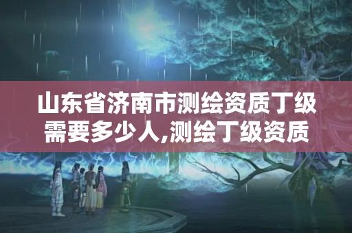 山東省濟南市測繪資質丁級需要多少人,測繪丁級資質承接范圍。